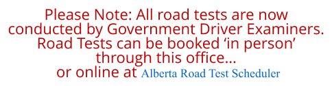 Please Note: All road tests are now  conducted by Government Driver Examiners. Road Tests can be booked ‘in person’  through this office…  or online at Alberta Road Test Scheduler